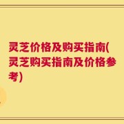 灵芝价格及购买指南(灵芝购买指南及价格参考)