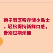 孢子灵芝粉存储小贴士，轻松保持新鲜口感，告别过期烦恼