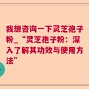 我想咨询一下灵芝孢子粉_“灵芝孢子粉：深入了解其功效与使用方法”