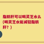 脂肪肝可以喝灵芝水么(喝灵芝水能减轻脂肪肝？)