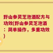野山参灵芝泡酒配方与功效(野山参灵芝泡酒：简单操作，多重功效)
