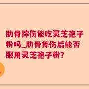 肋骨摔伤能吃灵芝孢子粉吗_肋骨摔伤后能否服用灵芝孢子粉？