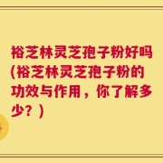 裕芝林灵芝孢子粉好吗(裕芝林灵芝孢子粉的功效与作用，你了解多少？)