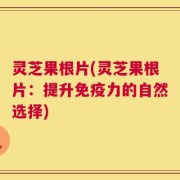 灵芝果根片(灵芝果根片：提升免疫力的自然选择)