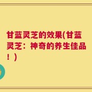 甘蓝灵芝的效果(甘蓝灵芝：神奇的养生佳品！)