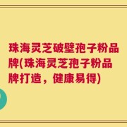 珠海灵芝破壁孢子粉品牌(珠海灵芝孢子粉品牌打造，健康易得)
