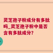 灵芝孢子粉成分有多肽吗_灵芝孢子粉中是否含有多肽成分？