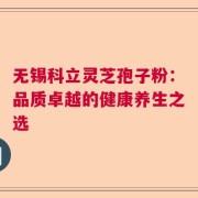 无锡科立灵芝孢子粉：品质卓越的健康养生之选