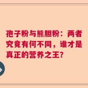 孢子粉与熊胆粉：两者究竟有何不同，谁才是真正的营养之王？