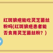 红斑狼疮能吃灵芝菌丝粉吗(红斑狼疮患者能否食用灵芝菌丝粉？)