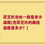 灵芝片泡水一般是多少温度(泡灵芝片的最佳温度是多少？)