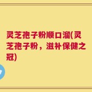 灵芝孢子粉顺口溜(灵芝孢子粉，滋补保健之冠)