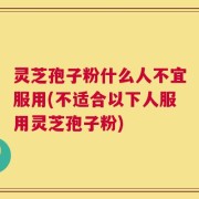 灵芝孢子粉什么人不宜服用(不适合以下人服用灵芝孢子粉)