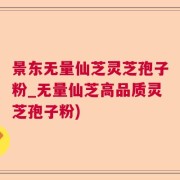 景东无量仙芝灵芝孢子粉_无量仙芝高品质灵芝孢子粉)