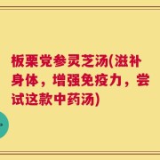 板栗党参灵芝汤(滋补身体，增强免疫力，尝试这款中药汤)