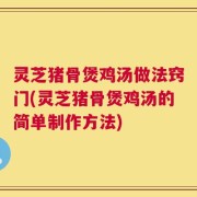 灵芝猪骨煲鸡汤做法窍门(灵芝猪骨煲鸡汤的简单制作方法)