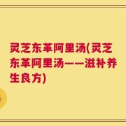灵芝东革阿里汤(灵芝东革阿里汤——滋补养生良方)