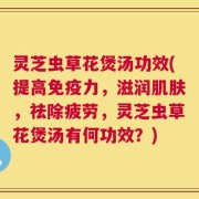 灵芝虫草花煲汤功效(提高免疫力，滋润肌肤，祛除疲劳，灵芝虫草花煲汤有何功效？)