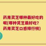 药用灵芝哪种最好吃的呢(哪种灵芝最好吃？药用灵芝口感排行榜)