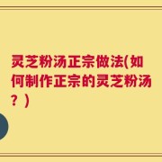灵芝粉汤正宗做法(如何制作正宗的灵芝粉汤？)