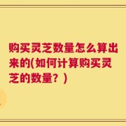 购买灵芝数量怎么算出来的(如何计算购买灵芝的数量？)