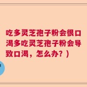 吃多灵芝孢子粉会很口渴多吃灵芝孢子粉会导致口渴，怎么办？)