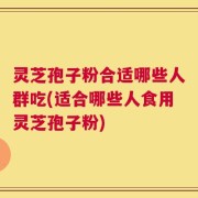 灵芝孢子粉合适哪些人群吃(适合哪些人食用灵芝孢子粉)