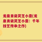 龙泉青瓷灵芝小壶(龙泉青瓷灵芝小壶：千年技艺传承之作)