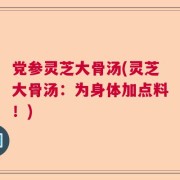 党参灵芝大骨汤(灵芝大骨汤：为身体加点料！)