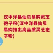 汉中洋县仙贝易购灵芝孢子粉(汉中洋县仙贝易购推出高品质灵芝孢子粉)
