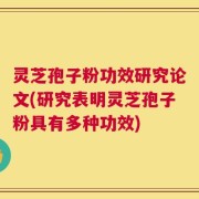 灵芝孢子粉功效研究论文(研究表明灵芝孢子粉具有多种功效)