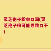 灵芝孢子粉会口渴(灵芝孢子粉可能导致口干)