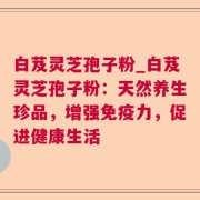 白芨灵芝孢子粉_白芨灵芝孢子粉:天然养生珍品,增强免疫力,促进健康生活