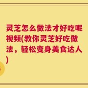 灵芝怎么做法才好吃呢视频(教你灵芝好吃做法，轻松变身美食达人)