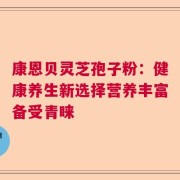 康恩贝灵芝孢子粉：健康养生新选择营养丰富备受青睐