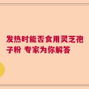 发热时能否食用灵芝孢子粉 专家为你解答
