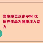 靠庄庄灵芝孢子粉 优质养生品为健康注入活力