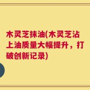 木灵芝抹油(木灵芝沾上油质量大幅提升，打破创新记录)