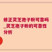 修正灵芝孢子粉可靠吗_灵芝孢子粉的可靠性分析