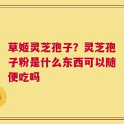 草姬灵芝孢子？灵芝孢子粉是什么东西可以随便吃吗