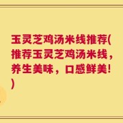 玉灵芝鸡汤米线推荐(推荐玉灵芝鸡汤米线，养生美味，口感鲜美!)