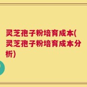 灵芝孢子粉培育成本(灵芝孢子粉培育成本分析)