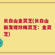 长白山金灵芝(长白山新发现珍稀灵芝：金灵芝)