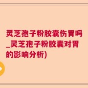 灵芝孢子粉胶囊伤胃吗_灵芝孢子粉胶囊对胃的影响分析)