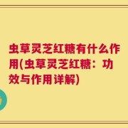 虫草灵芝红糖有什么作用(虫草灵芝红糖：功效与作用详解)