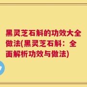 黑灵芝石斛的功效大全做法(黑灵芝石斛：全面解析功效与做法)