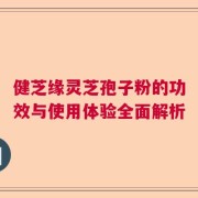 健芝缘灵芝孢子粉的功效与使用体验全面解析