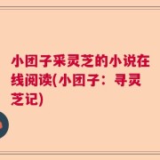 小团子采灵芝的小说在线阅读(小团子：寻灵芝记)