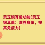 灵芝银耳羹功能(灵芝银耳羹：滋养身体，提高免疫力)