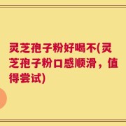 灵芝孢子粉好喝不(灵芝孢子粉口感顺滑，值得尝试)
